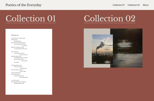 Poetics of the Everyday is my ongoing practice of poetry and art. It is my way of looking and looking again. A way of exploring the internal and external world with curiosity, playing between sincerity and surrealism. I've written poetry for a number of years, but this is the first time I've ever collated and shared it publicly. 
